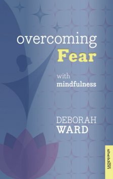 Overcoming Fear with Mindfulness, Deborah Ward