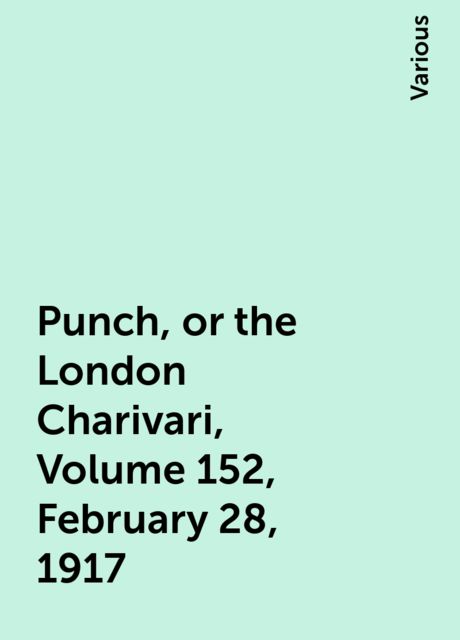 Punch, or the London Charivari, Volume 152, February 28, 1917, Various