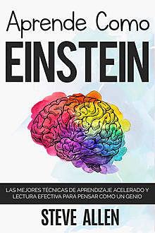 Aprende como Einstein: Memoriza más, enfócate mejor y lee efectivamente para aprender cualquier cosa: Las mejores técnicas de aprendizaje acelerado y lectura … para pensar como un genio (Spanish Edition), Steve Allen