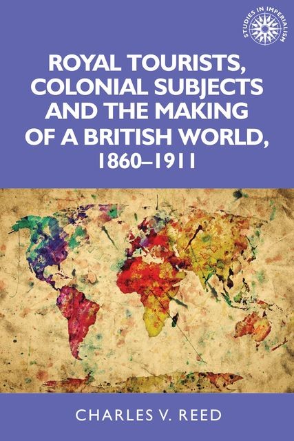 Royal tourists, colonial subjects and the making of a British world, 1860–1911, Charles Reed