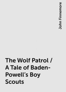 The Wolf Patrol / A Tale of Baden-Powell's Boy Scouts, John Finnemore