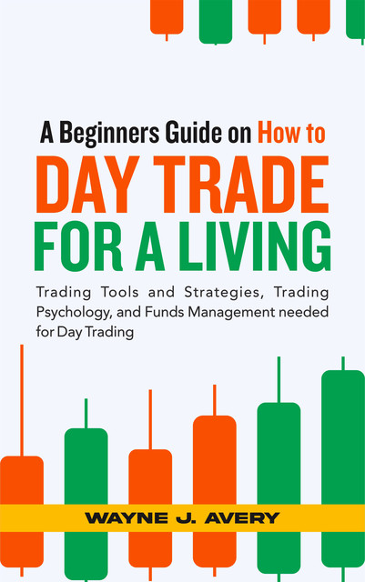 A Beginners Guide on How to Day Trade for a Living, Wayne J. Avery