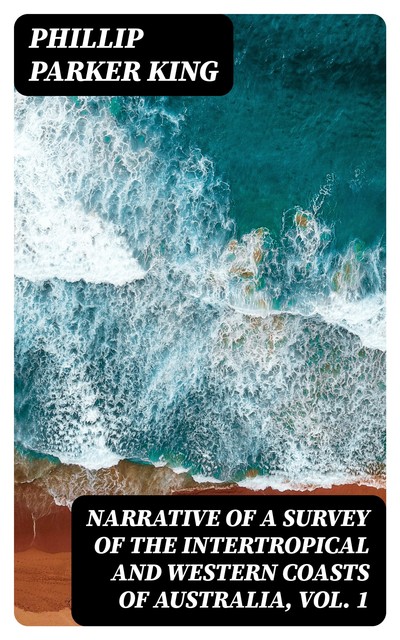 Narrative of a Survey of the Intertropical and Western Coasts of Australia, Vol. 1, Phillip Parker King