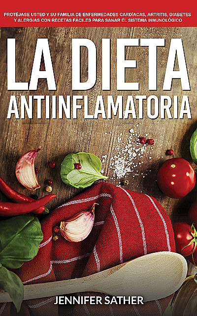 La Dieta Antiinflamatoria: Protéjase usted y su familia de enfermedades cardíacas, artritis, diabetes y alergias con recetas fáciles para sanar el sistema inmunológico, Jennifer Sather