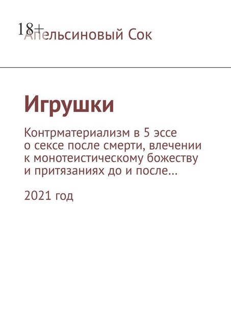 Игрушки. Контрматериализм в 5 эссе о сексе после смерти, влечении к монотеистическому божеству и притязаниях до и после… 2021 год, Апельсиновый Сок