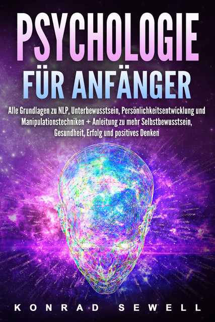 Psychologie für Anfänger: Alle Grundlagen zu NLP, Unterbewusstsein, Persönlichkeitsentwicklung und Manipulationstechniken +Anleitung zu mehr Selbstbewusstsein, Gesundheit, Erfolg und positives Denken, Konrad Sewell