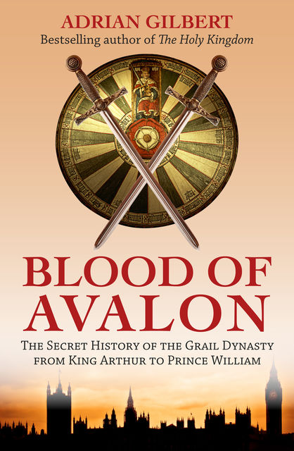 The Blood of Avalon – The Secret History of the Grail Dynasty from King Arthur to Prince William, Adrian Gilbert