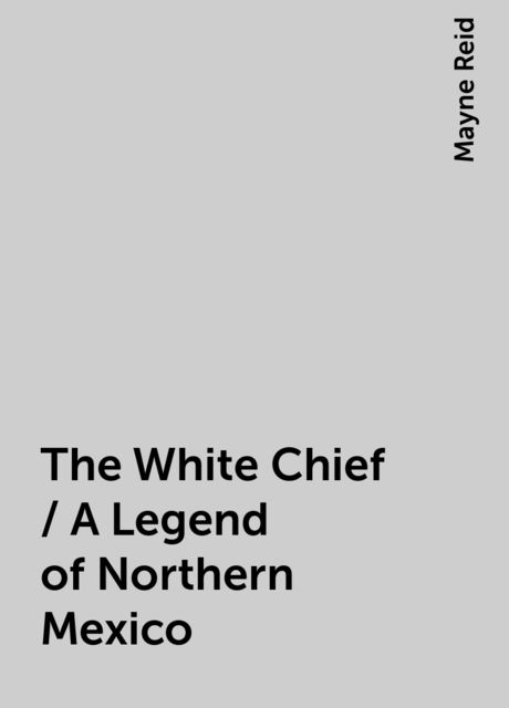The White Chief / A Legend of Northern Mexico, Mayne Reid