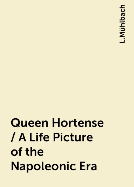 Queen Hortense / A Life Picture of the Napoleonic Era, L.Mühlbach
