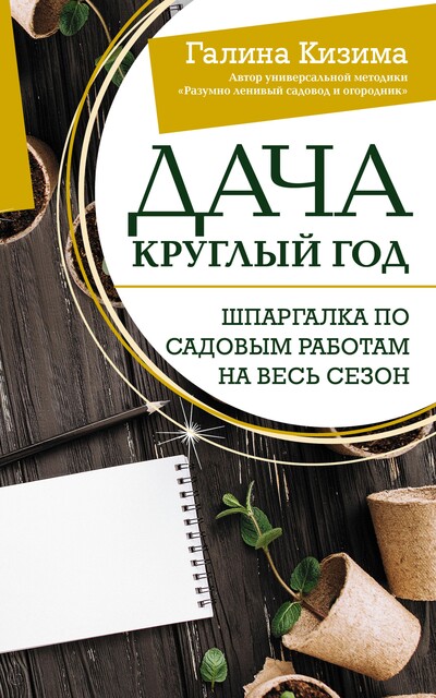 Дача круглый год. Шпаргалка по садовым работам на весь сезон, Галина Кизима