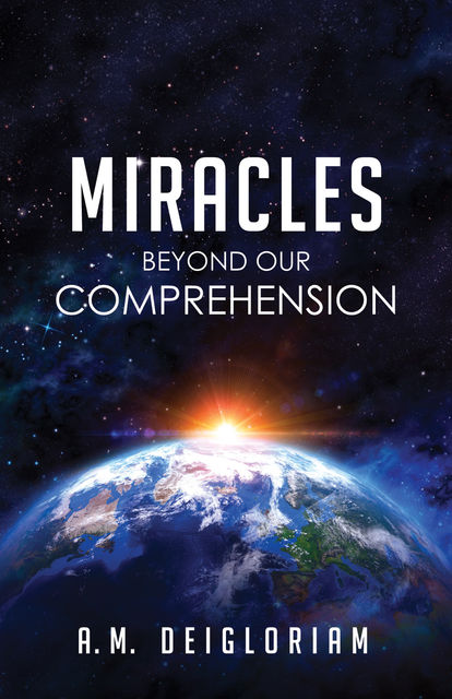 Miracles Beyond Our Comprehension, A.M. Deigloriam