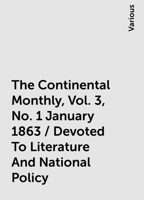 The Continental Monthly, Vol. 3, No. 1 January 1863 / Devoted To Literature And National Policy, Various