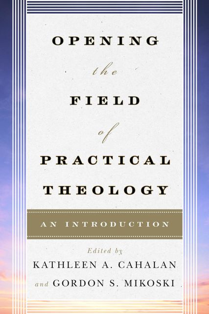 Opening the Field of Practical Theology, Edited by Kathleen A. Cahalan, Gordon S. Mikoski