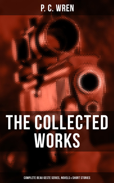 The Collected Works of P. C. Wren: Complete Beau Geste Series, Novels & Short Stories, P.C. Wren