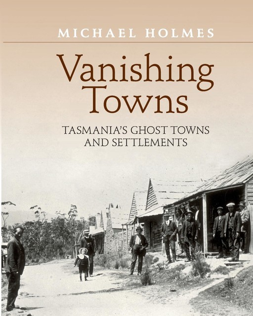 Vanishing Towns TASMANIA'S GHOST TOWNS AND SETTLEMENTS, Michael Holmes