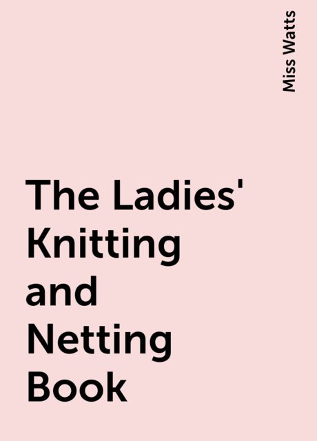 The Ladies' Knitting and Netting Book, Miss Watts