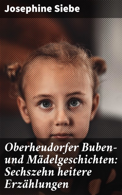 Oberheudorfer Buben- und Mädelgeschichten: Sechszehn heitere Erzählungen, Josephine Siebe