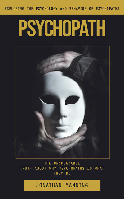 Psychopath: Exploring the Psychology and Behavior of Psychopaths (The Unspeakable Truth About Why Psychopaths Do What They Do), Jonathan Manning