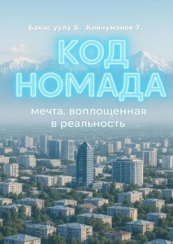Код Номада. Мечта, воплощенная в реальность, Талайбек Койчуманов, Бахтыяр Бакас уулу