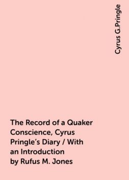 The Record of a Quaker Conscience, Cyrus Pringle's Diary / With an Introduction by Rufus M. Jones, Cyrus G.Pringle