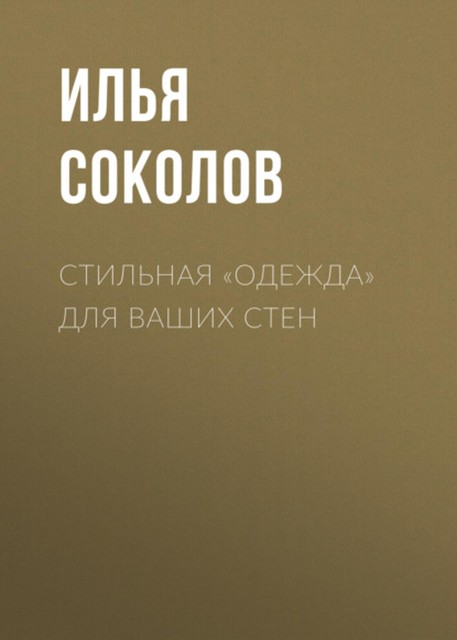 Стильная одежда для ваших стен. Отделка и декор вашего дома, Илья Соколов