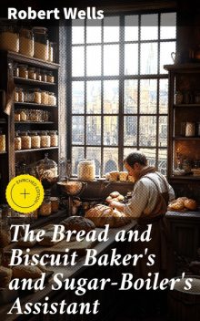 The Bread and Biscuit Baker's and Sugar-Boiler's Assistant, Robert Wells