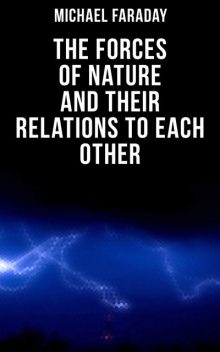 The Forces of Nature and their Relations to Each Other, Michael Faraday