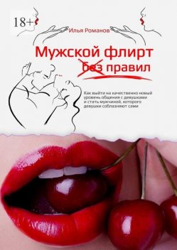 Мужской флирт без правил. Как выйти на качественно новый уровень общения с девушками и стать мужчиной, которого девушки соблазняют сами, Илья Романов