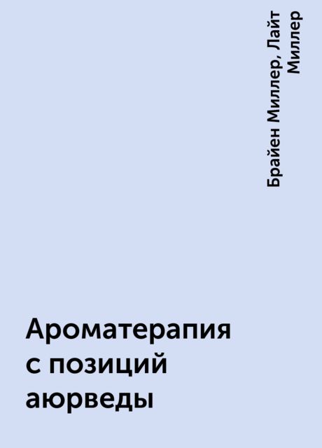 Ароматерапия с позиций аюрведы, Брайен Миллер, Лайт Миллер