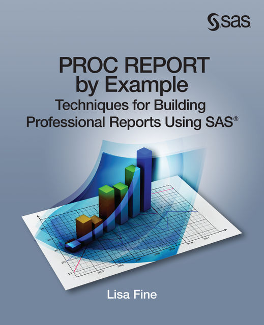 PROC REPORT by Example: Techniques for Building Professional Reports Using SAS, Lisa Fine