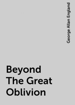 Beyond The Great Oblivion, George Allan England