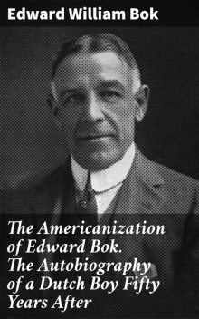 The Americanization of Edward Bok : the autobiography of a Dutch boy fifty years after, Edward Bok