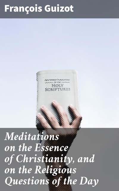 Meditations on the Essence of Christianity, and on the Religious Questions of the Day, François Guizot