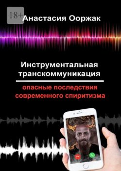 Инструментальная транскоммуникация. Опасные последствия современного спиритизма, Анастасия Ооржак