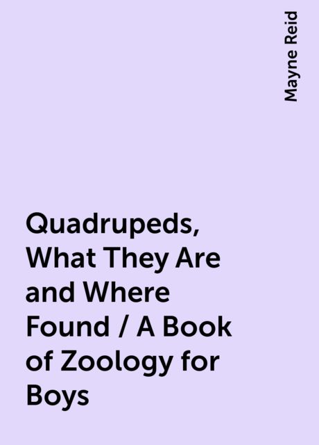 Quadrupeds, What They Are and Where Found / A Book of Zoology for Boys, Mayne Reid