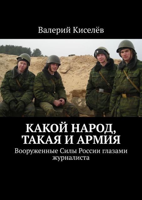 Какой народ, такая и армия. Вооруженные Силы России глазами журналиста, Валерий Киселев