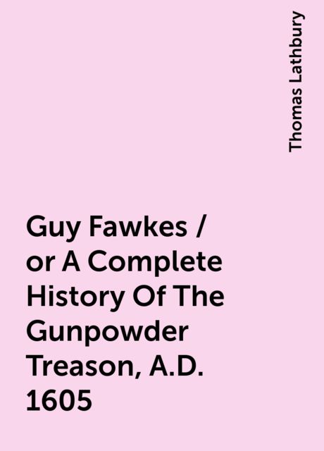 Guy Fawkes / or A Complete History Of The Gunpowder Treason, A.D. 1605, Thomas Lathbury