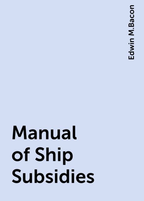 Manual of Ship Subsidies, Edwin M.Bacon