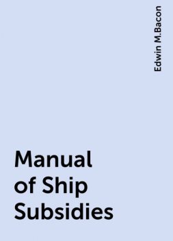 Manual of Ship Subsidies, Edwin M.Bacon