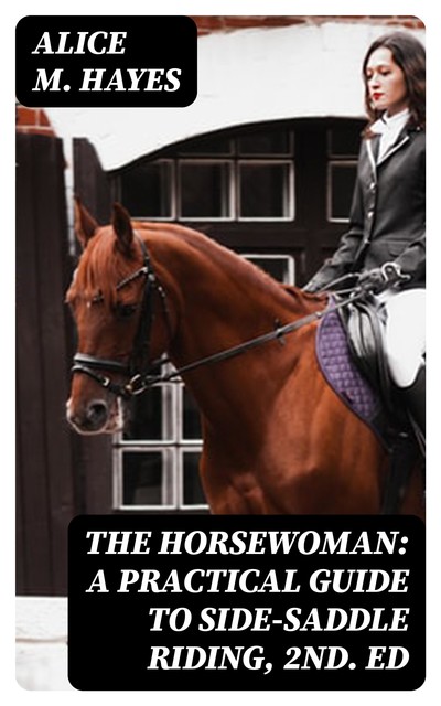 The Horsewoman: A Practical Guide to Side-Saddle Riding, 2nd. Ed, Alice Hayes