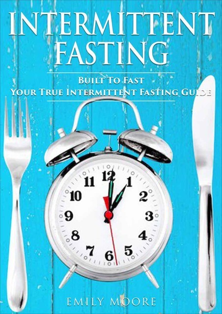 Intermittent Fasting: Built To Fast. Your True Intermittent Fasting Guide, Emily Moore