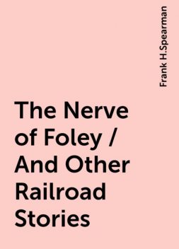 The Nerve of Foley / And Other Railroad Stories, Frank H.Spearman
