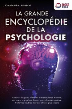 La grande encyclopédie de la psychologie: Analyser les gens, identifier la manipulation mentale, découvrir la psychanalyse et la psychologie positive, traiter les troubles mentaux et bien plus encore, Jonathan M. Albrecht