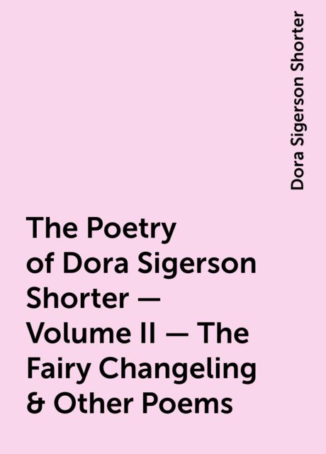 The Poetry of Dora Sigerson Shorter – Volume II – The Fairy Changeling & Other Poems, Dora Sigerson Shorter