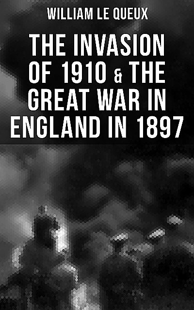 THE INVASION OF 1910 & THE GREAT WAR IN ENGLAND IN 1897, William Le Queux