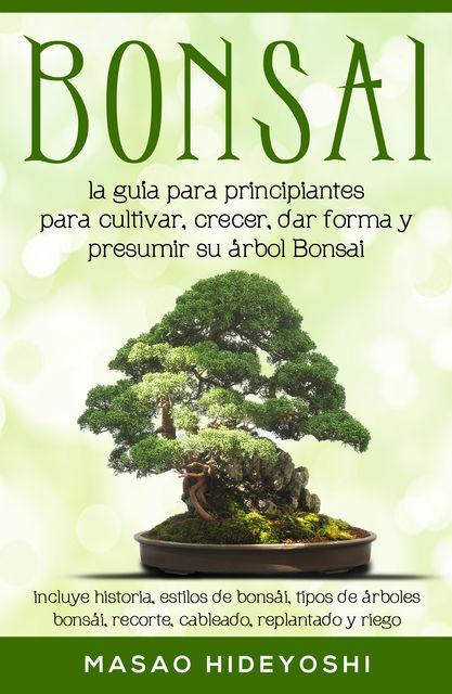 Bonsai: la guía para principiantes para cultivar, crecer, dar forma y presumir su árbol Bonsai, Masao Hideyoshi