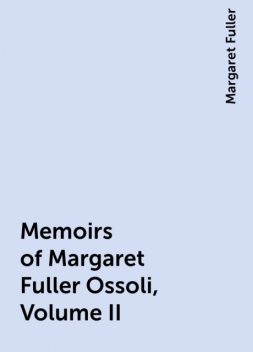 Memoirs of Margaret Fuller Ossoli, Volume II, Margaret Fuller