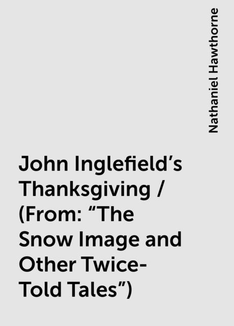 John Inglefield's Thanksgiving / (From: "The Snow Image and Other Twice-Told Tales"), Nathaniel Hawthorne