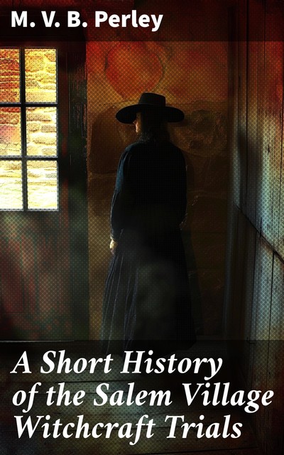 A Short History of the Salem Village Witchcraft Trials, M.V. B. Perley