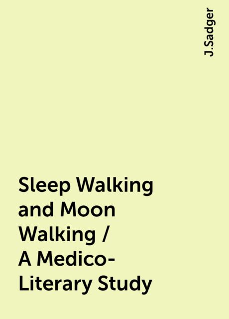 Sleep Walking and Moon Walking / A Medico-Literary Study, J.Sadger